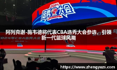 阿列克谢-施韦德将代表CBA选秀大会参选，引领新一代篮球风潮