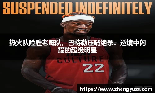 热火队险胜老鹰队，巴特勒压哨绝杀：逆境中闪耀的超级明星
