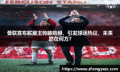 曼联宣布解雇主帅滕哈赫，引发球迷热议，未来路在何方？