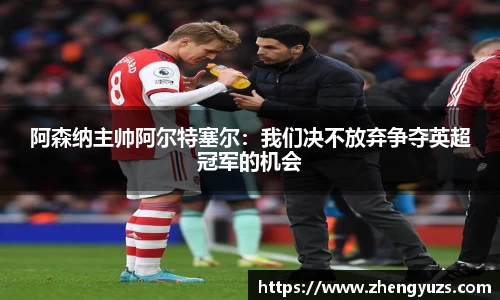 阿森纳主帅阿尔特塞尔：我们决不放弃争夺英超冠军的机会