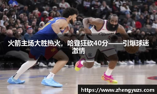 火箭主场大胜热火，哈登狂砍40分——引爆球迷激情