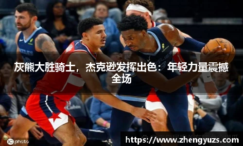 灰熊大胜骑士，杰克逊发挥出色：年轻力量震撼全场