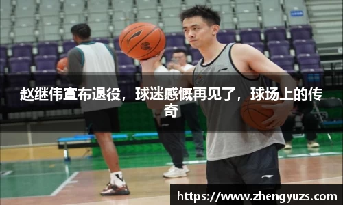 赵继伟宣布退役，球迷感慨再见了，球场上的传奇