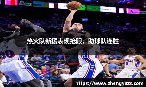 热火队新援表现抢眼，助球队连胜