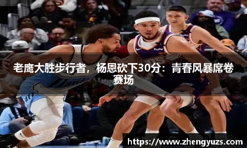老鹰大胜步行者，杨恩砍下30分：青春风暴席卷赛场