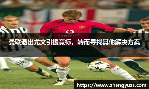曼联退出尤文引援竞标，转而寻找其他解决方案