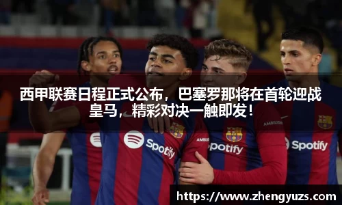 西甲联赛日程正式公布，巴塞罗那将在首轮迎战皇马，精彩对决一触即发！