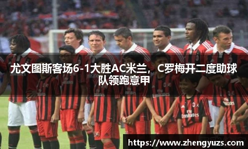 尤文图斯客场6-1大胜AC米兰，C罗梅开二度助球队领跑意甲