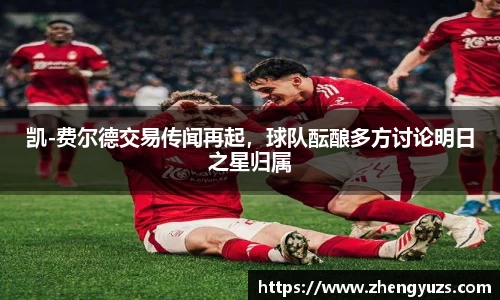 凯-费尔德交易传闻再起，球队酝酿多方讨论明日之星归属