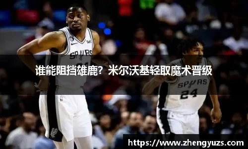 谁能阻挡雄鹿？米尔沃基轻取魔术晋级