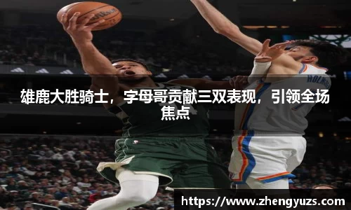 雄鹿大胜骑士，字母哥贡献三双表现，引领全场焦点