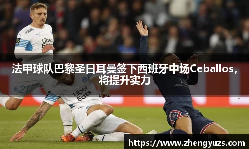 法甲球队巴黎圣日耳曼签下西班牙中场Ceballos，将提升实力