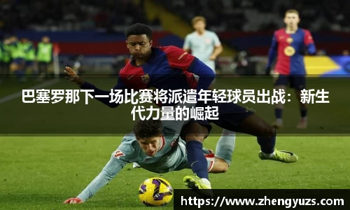 巴塞罗那下一场比赛将派遣年轻球员出战：新生代力量的崛起
