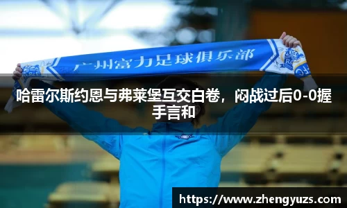 哈雷尔斯约恩与弗莱堡互交白卷，闷战过后0-0握手言和