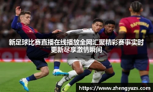 新足球比赛直播在线播放全网汇聚精彩赛事实时更新尽享激情瞬间
