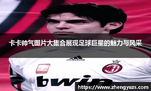 卡卡帅气图片大集合展现足球巨星的魅力与风采