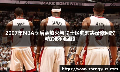 2007年NBA季后赛热火与骑士经典对决录像回放精彩瞬间回顾
