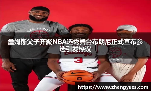 詹姆斯父子齐聚NBA选秀舞台布朗尼正式宣布参选引发热议