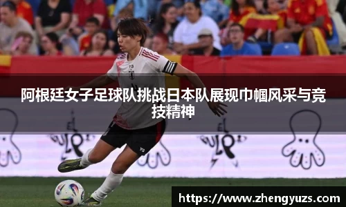 阿根廷女子足球队挑战日本队展现巾帼风采与竞技精神