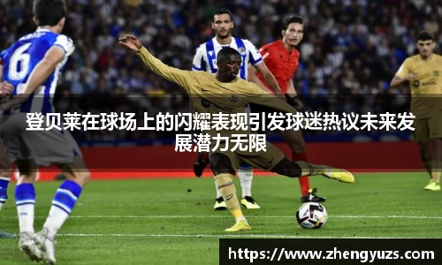登贝莱在球场上的闪耀表现引发球迷热议未来发展潜力无限