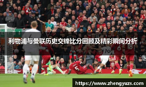 利物浦与曼联历史交锋比分回顾及精彩瞬间分析