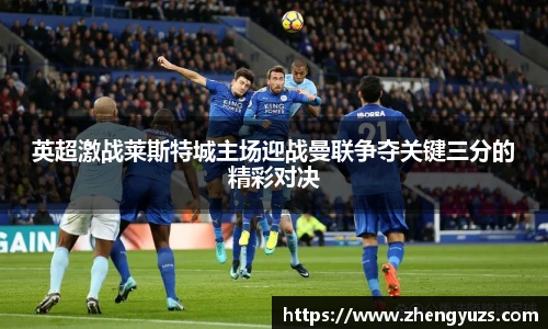 英超激战莱斯特城主场迎战曼联争夺关键三分的精彩对决